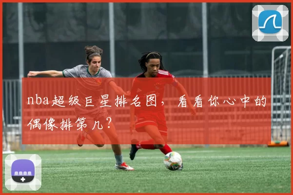nba超级巨星排名图,看看你心中的偶像排第几?