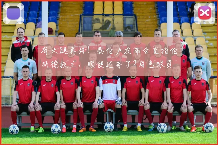 有大腿真好!泰伦卢发布会直指伦纳德救主,顺便还夸了2角色球员