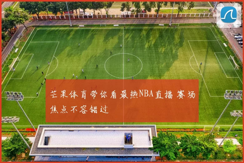 芒果体育带你看最热NBA直播 赛场焦点不容错过