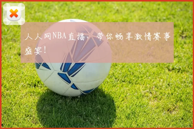 人人网NBA直播，带你畅享激情赛事盛宴！