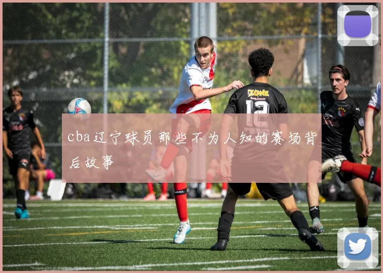 cba辽宁球员那些不为人知的赛场背后故事