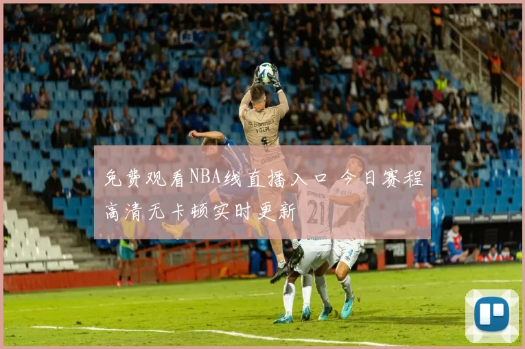 免费观看NBA线直播入口 今日赛程高清无卡顿实时更新