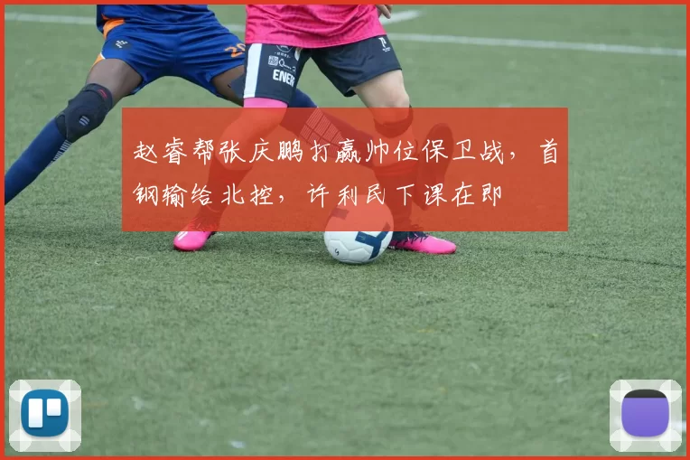 赵睿帮张庆鹏打赢帅位保卫战,首钢输给北控,许利民下课在即