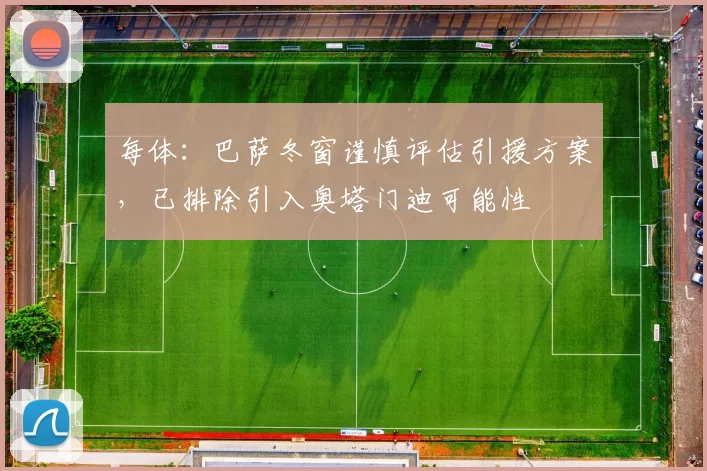 每体:巴萨冬窗谨慎评估引援方案,已排除引入奥塔门迪可能性