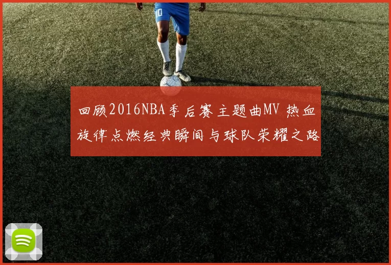 回顾2016NBA季后赛主题曲MV 热血旋律点燃经典瞬间与球队荣耀之路