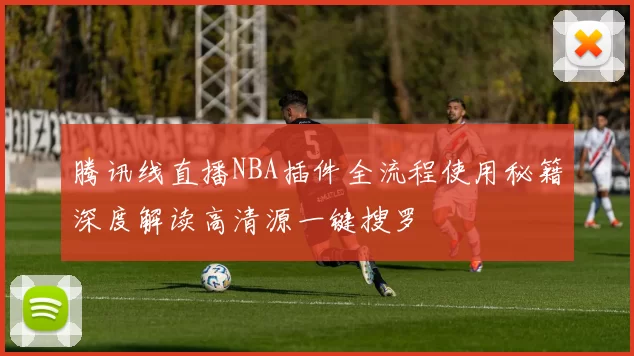 腾讯线直播NBA插件全流程使用秘籍深度解读高清源一键搜罗