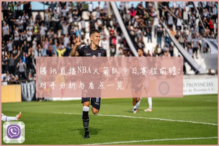 腾讯直播NBA火箭队今日赛程前瞻：对手分析与看点一览
