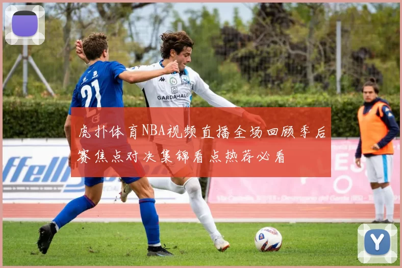 虎扑体育NBA视频直播全场回顾季后赛焦点对决集锦看点热荐必看