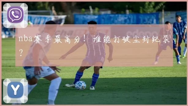 nba赛季最高分！谁能打破尘封纪录？