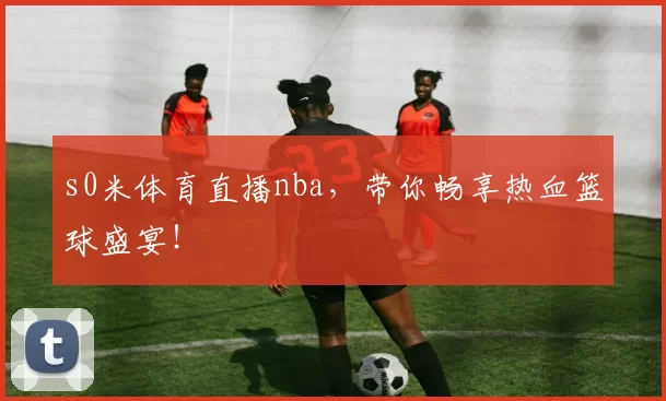 s0米体育直播nba,带你畅享热血篮球盛宴!