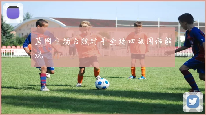 篮网主场击败对手全场回放国语解说