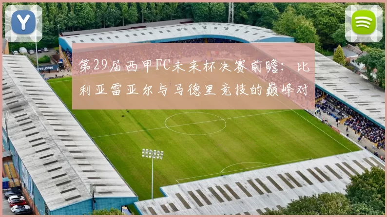 第29届西甲FC未来杯决赛前瞻：比利亚雷亚尔与马德里竞技的巅峰对决