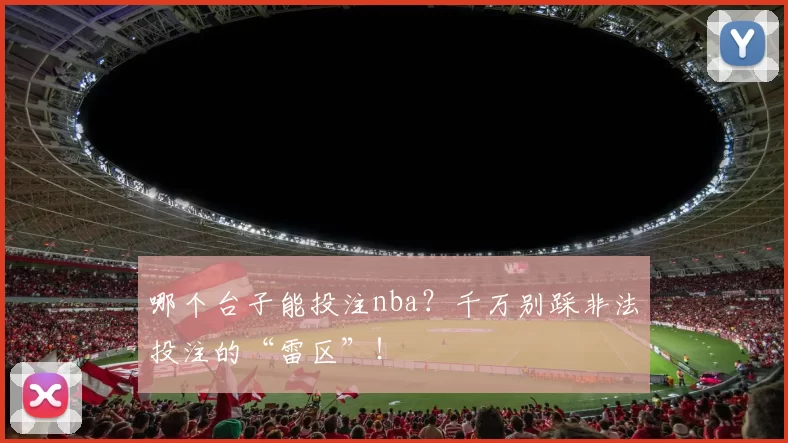 哪个台子能投注nba？千万别踩非法投注的“雷区”！