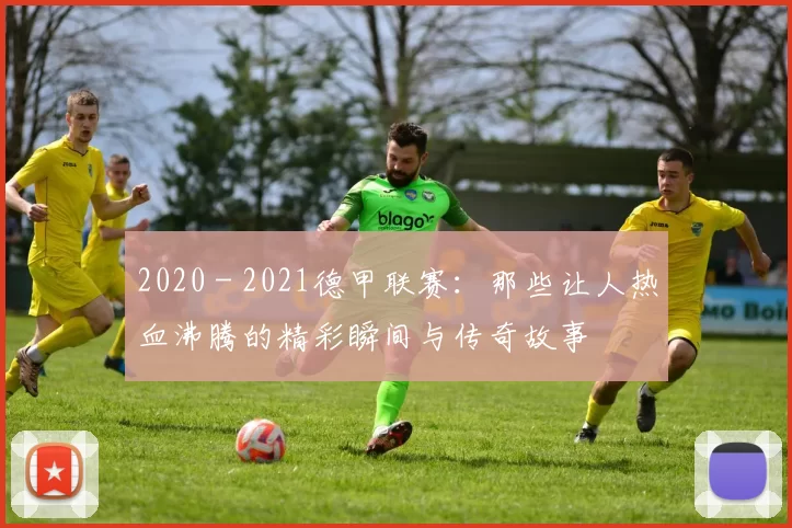 2020 - 2021德甲联赛:那些让人热血沸腾的精彩瞬间与传奇故事