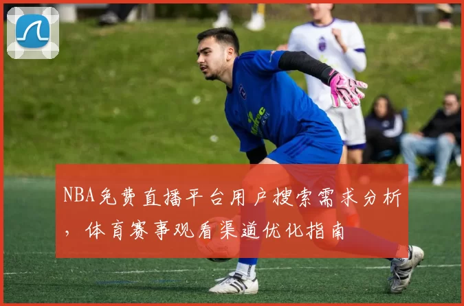 NBA免费直播平台用户搜索需求分析,体育赛事观看渠道优化指南