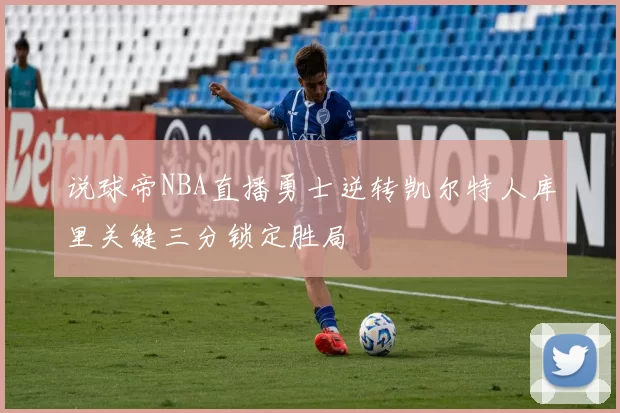 说球帝NBA直播勇士逆转凯尔特人库里关键三分锁定胜局