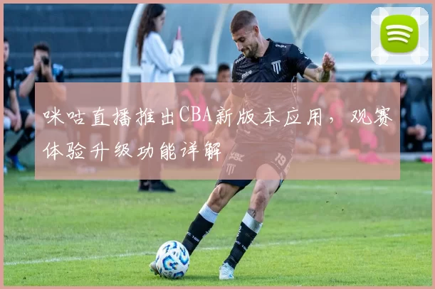 咪咕直播推出CBA新版本应用,观赛体验升级功能详解