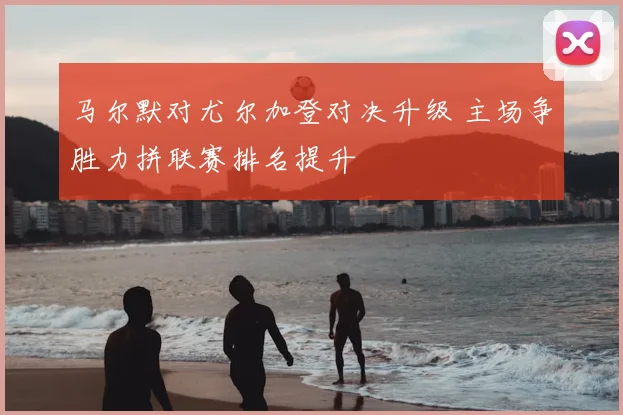 马尔默对尤尔加登对决升级 主场争胜力拼联赛排名提升