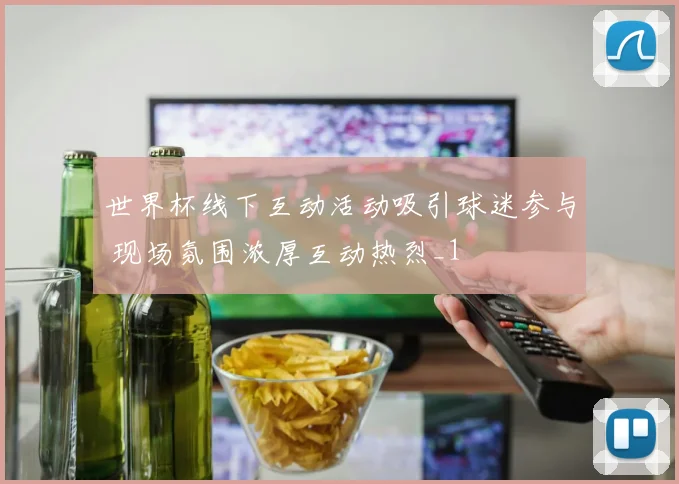 世界杯线下互动活动吸引球迷参与 现场氛围浓厚互动热烈_1