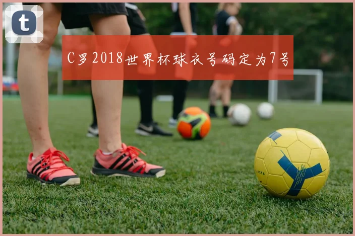 C罗2018世界杯球衣号码定为7号