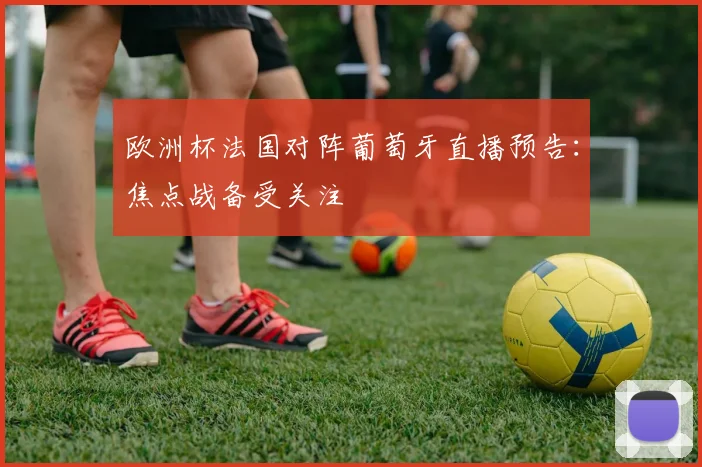 欧洲杯法国对阵葡萄牙直播预告:焦点战备受关注