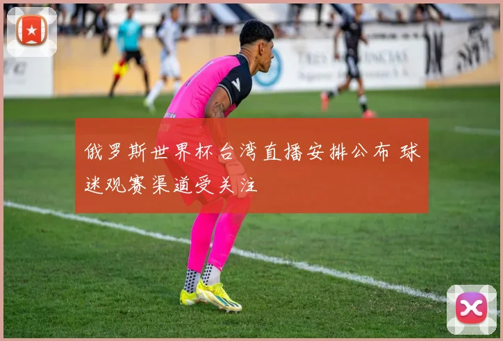 俄罗斯世界杯台湾直播安排公布 球迷观赛渠道受关注