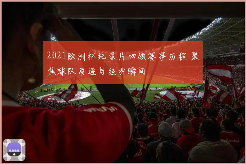2021欧洲杯纪录片回顾赛事历程 聚焦球队角逐与经典瞬间