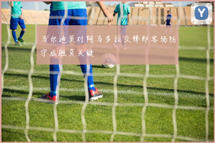 马尔迪莫对阿马多拉交锋即客场防守成胜负关键