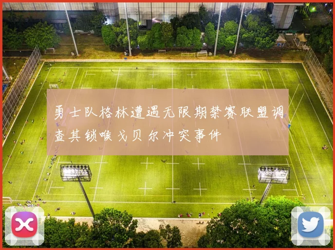 勇士队格林遭遇无限期禁赛联盟调查其锁喉戈贝尔冲突事件