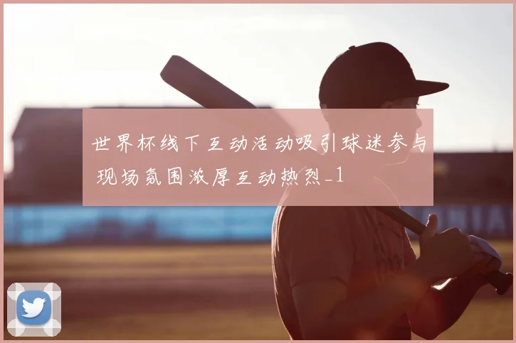 世界杯线下互动活动吸引球迷参与 现场氛围浓厚互动热烈_1