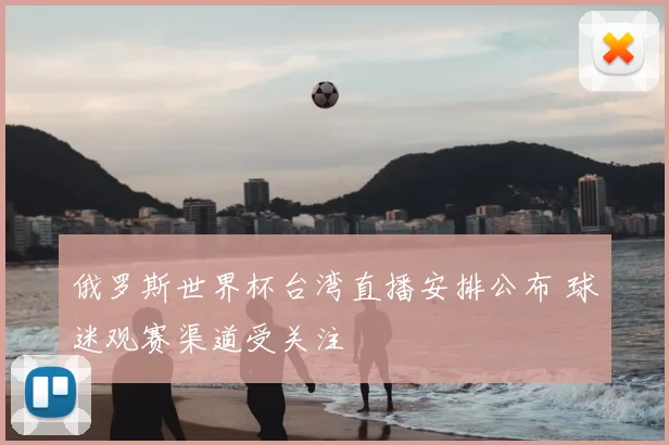 俄罗斯世界杯台湾直播安排公布 球迷观赛渠道受关注