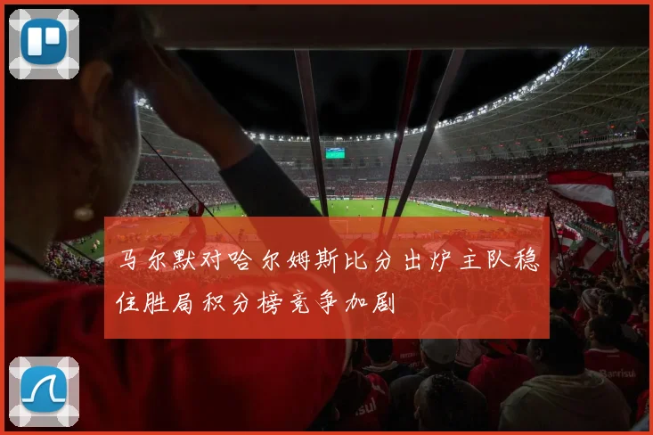 马尔默对哈尔姆斯比分出炉主队稳住胜局积分榜竞争加剧