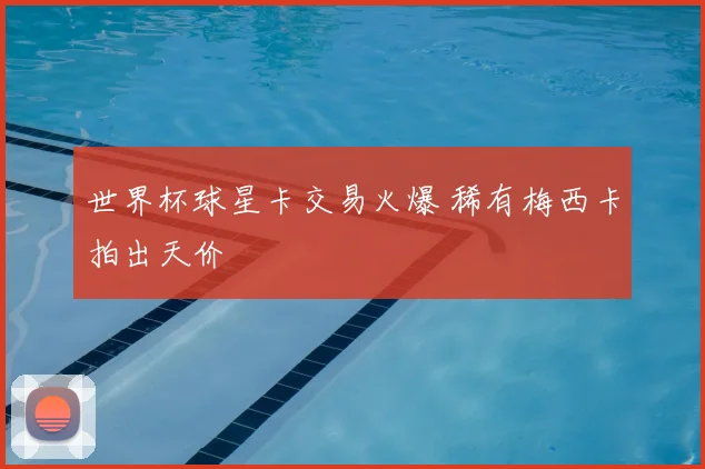 世界杯球星卡交易火爆 稀有梅西卡拍出天价