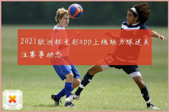 2021欧洲杯竞彩app上线助力球迷关注赛事动态