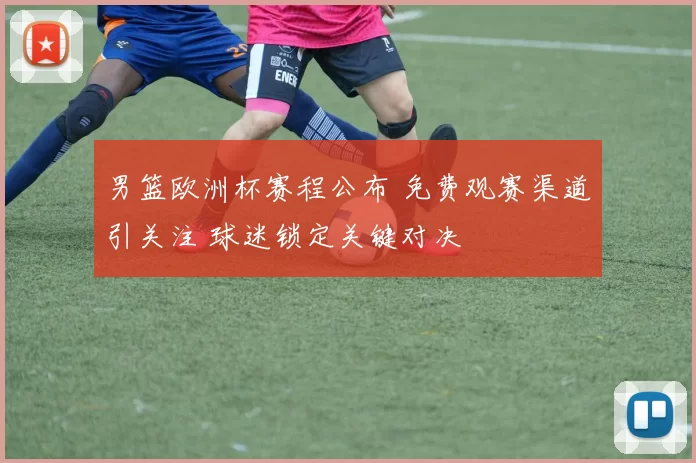 男篮欧洲杯赛程公布 免费观赛渠道引关注 球迷锁定关键对决