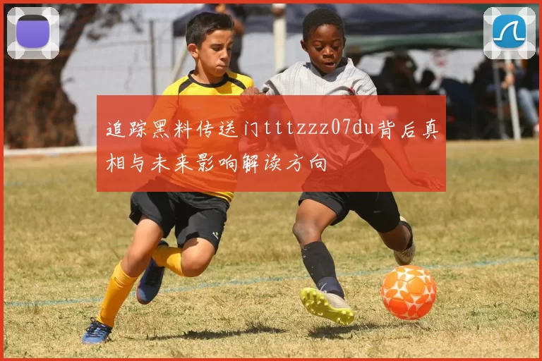追踪黑料传送门tttzzz07du背后真相与未来影响解读方向