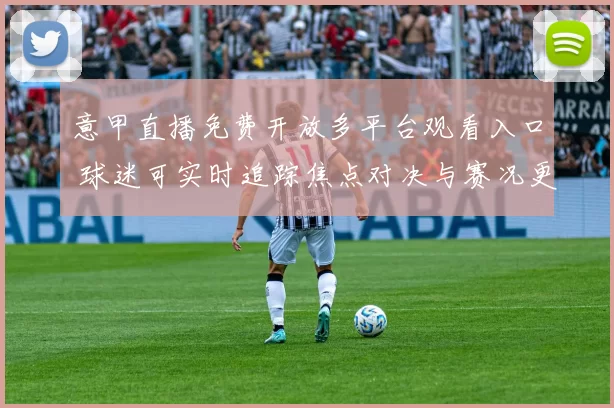 意甲直播免费开放多平台观看入口 球迷可实时追踪焦点对决与赛况更新