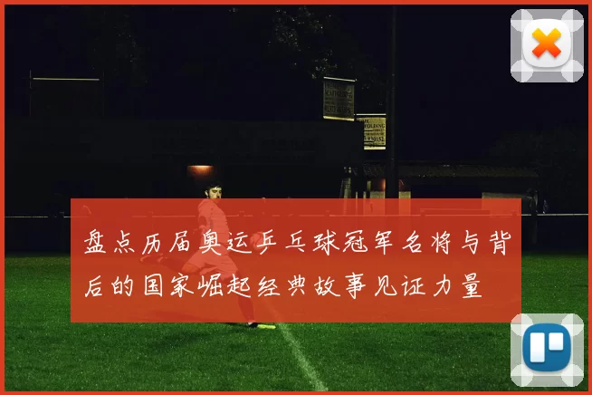 盘点历届奥运乒乓球冠军名将与背后的国家崛起经典故事见证力量