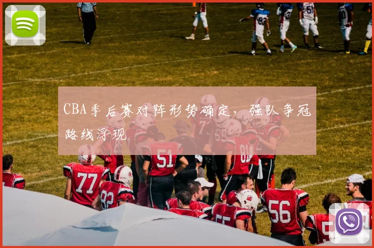 CBA季后赛对阵形势确定，强队争冠路线浮现