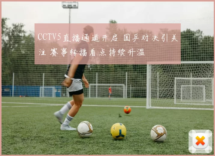 CCTV5直播通道开启 国乒对决引关注 赛事转播看点持续升温
