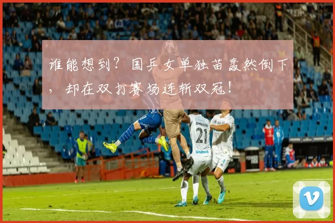 谁能想到？国乒女单独苗轰然倒下，却在双打赛场连斩双冠！