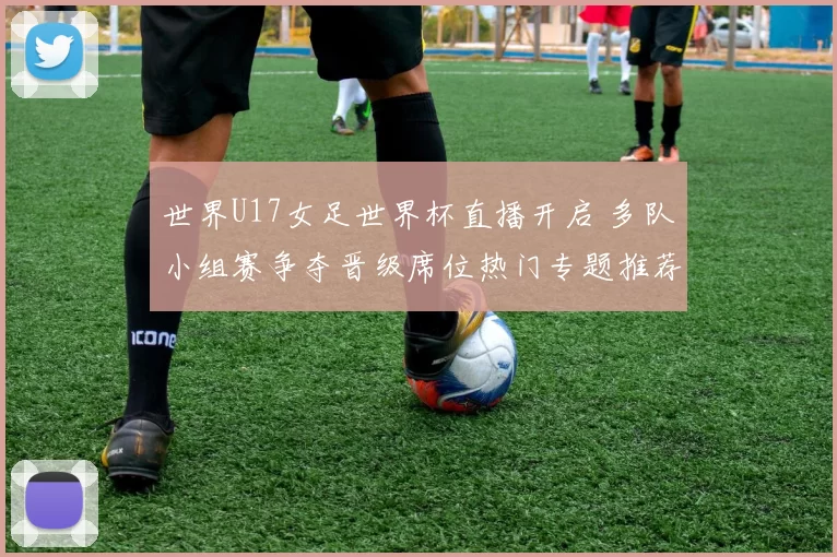 世界U17女足世界杯直播开启 多队小组赛争夺晋级席位热门专题推荐