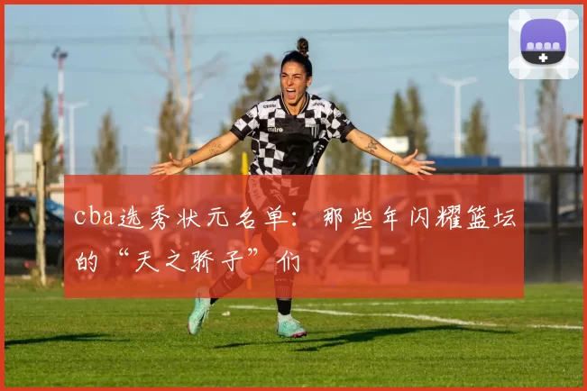 cba选秀状元名单：那些年闪耀篮坛的“天之骄子”们