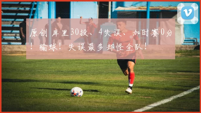 原创 库里30投、4失误、加时赛0分！输球！失误最多却怪全队！