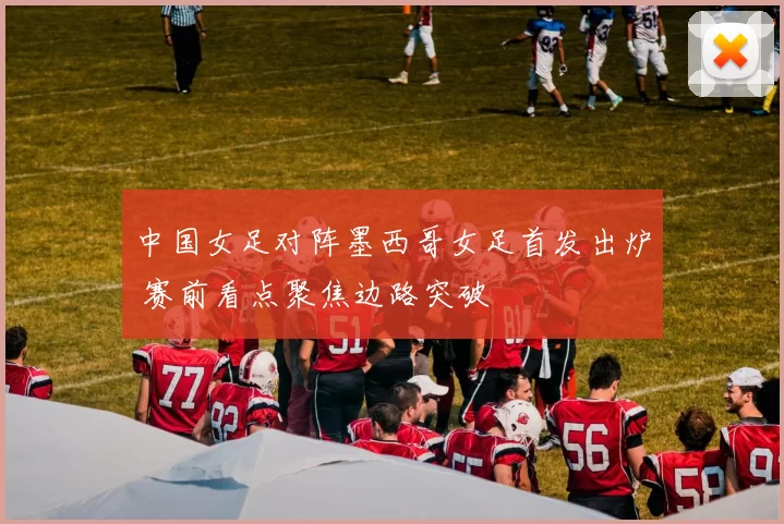 中国女足对阵墨西哥女足首发出炉 赛前看点聚焦边路突破