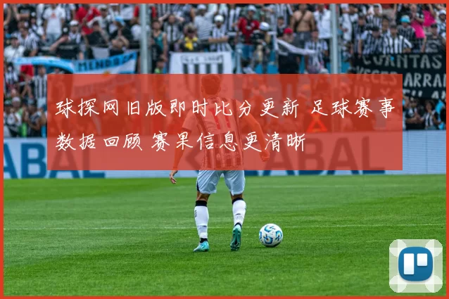 球探网旧版即时比分更新 足球赛事数据回顾 赛果信息更清晰