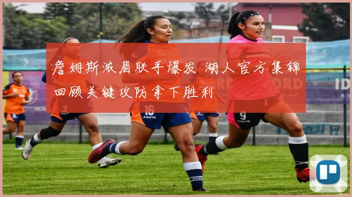 詹姆斯浓眉联手爆发 湖人官方集锦回顾关键攻防拿下胜利