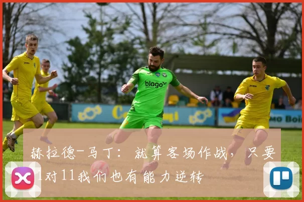 赫拉德-马丁:就算客场作战,只要11对11我们也有能力逆转