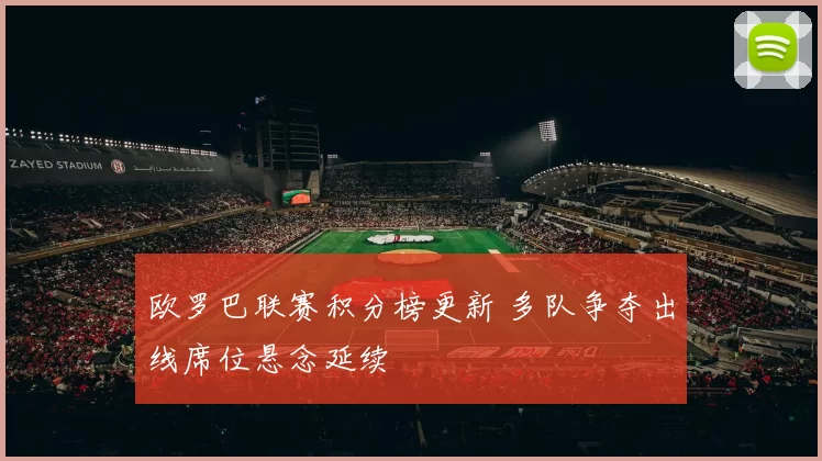 欧罗巴联赛积分榜更新 多队争夺出线席位悬念延续